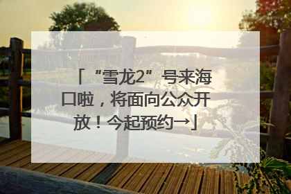 “雪龙2”号来海口啦，将面向公众开放！今起预约→