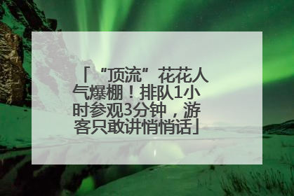 “顶流”花花人气爆棚！排队1小时参观3分钟，游客只敢讲悄悄话