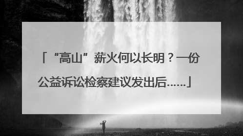 “高山”薪火何以长明？一份公益诉讼检察建议发出后……
