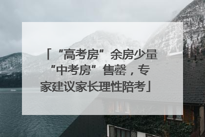 “高考房”余房少量 “中考房”售罄，专家建议家长理性陪考