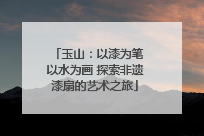 玉山：以漆为笔 以水为画 探索非遗漆扇的艺术之旅