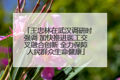 王忠林在武汉调研时强调 加快推进医工交叉融合创新 全力保障人民群众生命健康