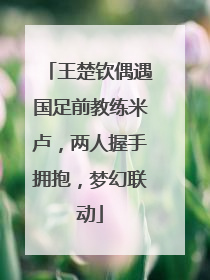 王楚钦偶遇国足前教练米卢，两人握手拥抱，梦幻联动