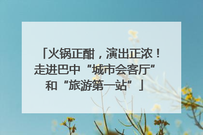 火锅正酣，演出正浓！走进巴中“城市会客厅”和“旅游第一站”