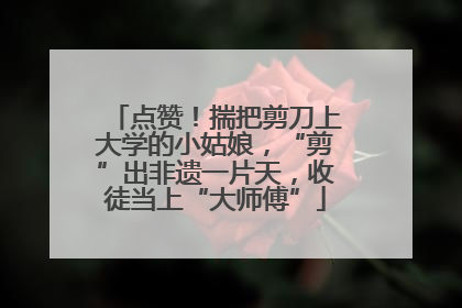 点赞！揣把剪刀上大学的小姑娘，“剪”出非遗一片天，收徒当上“大师傅”
