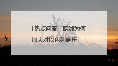 热点问答｜欧洲为何加大对以色列施压