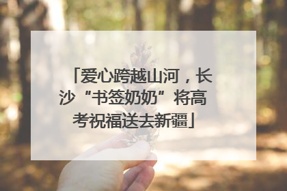 爱心跨越山河，长沙“书签奶奶”将高考祝福送去新疆