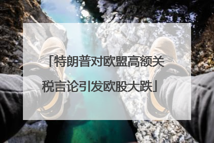 特朗普对欧盟高额关税言论引发欧股大跌