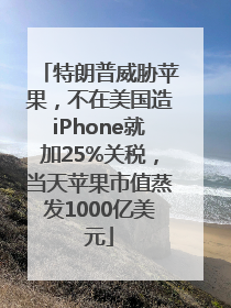 特朗普威胁苹果，不在美国造iPhone就加25%关税，当天苹果市值蒸发1000亿美元