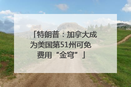 特朗普：加拿大成为美国第51州可免费用“金穹”