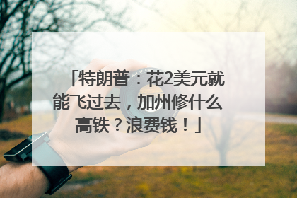 特朗普：花2美元就能飞过去，加州修什么高铁？浪费钱！