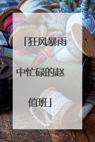 狂风暴雨中忙碌的赵值班