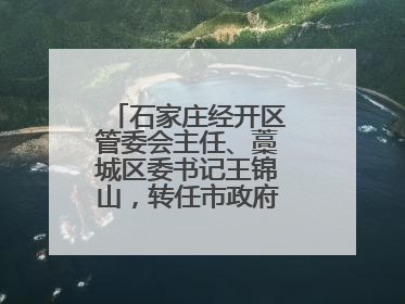石家庄经开区管委会主任、藁城区委书记王锦山，转任市政府二级巡视员