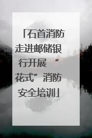 石首消防走进邮储银行开展 “花式”消防安全培训