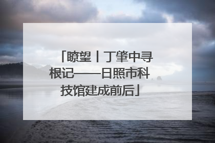 瞭望丨丁肇中寻根记——日照市科技馆建成前后