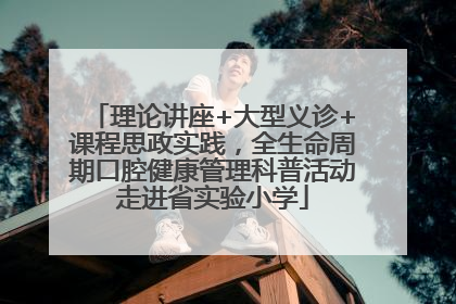 理论讲座+大型义诊+课程思政实践，全生命周期口腔健康管理科普活动走进省实验小学
