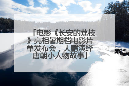 电影《长安的荔枝》亮相暑期档电影片单发布会，大鹏演绎唐朝小人物故事