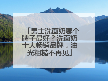 男士洗面奶哪个牌子最好？洗面奶十大畅销品牌，油光粗糙不再见