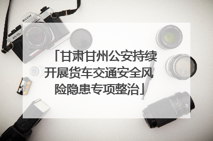 甘肃甘州公安持续开展货车交通安全风险隐患专项整治