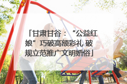 甘肃甘谷：“公益红娘”巧破高额彩礼 破规立范推广文明婚俗