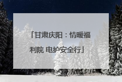 甘肃庆阳：情暖福利院 电护安全行