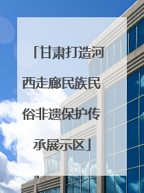 甘肃打造河西走廊民族民俗非遗保护传承展示区