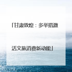 甘肃敦煌：多举措激活文旅消费新动能