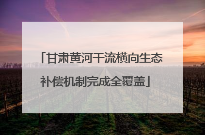 甘肃黄河干流横向生态补偿机制完成全覆盖