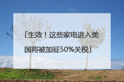 生效！这些家电进入美国将被加征50%关税