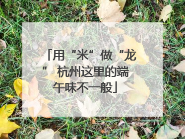 用“米”做“龙” 杭州这里的端午味不一般