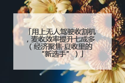 用上无人驾驶收割机，麦收效率提升七成多（经济聚焦·夏收里的“新选手”）