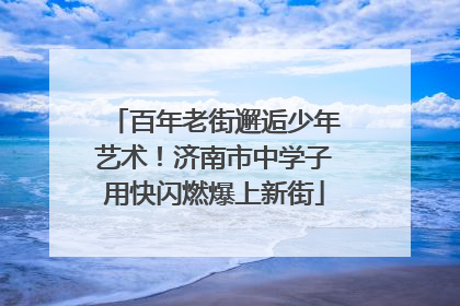 百年老街邂逅少年艺术！济南市中学子用快闪燃爆上新街