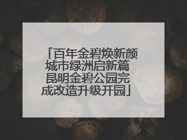 百年金碧焕新颜 城市绿洲启新篇 昆明金碧公园完成改造升级开园