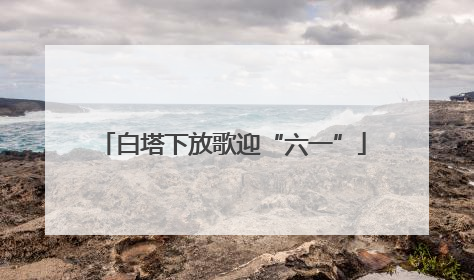白塔下放歌迎“六一”