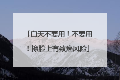 白天不要用！不要用！擦脸上有致癌风险