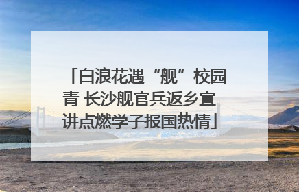 白浪花遇“舰”校园青 长沙舰官兵返乡宣讲点燃学子报国热情