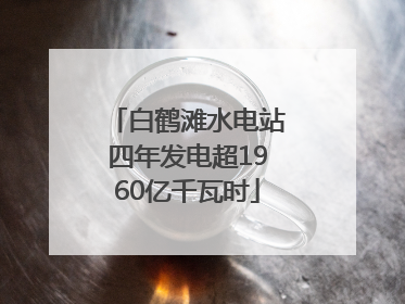 白鹤滩水电站四年发电超1960亿千瓦时