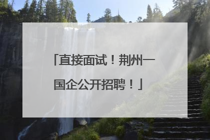 直接面试！荆州一国企公开招聘！