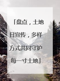 盘点，土地日宣传，多样方式共同守护每一寸土地