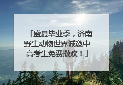 盛夏毕业季，济南野生动物世界诚邀中高考生免费撒欢！