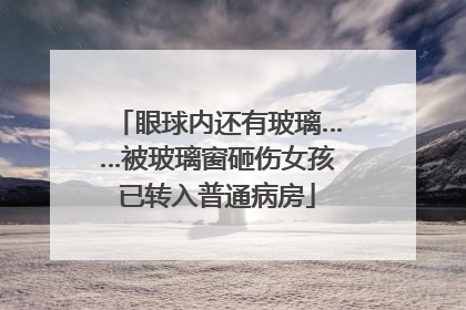 眼球内还有玻璃……被玻璃窗砸伤女孩已转入普通病房