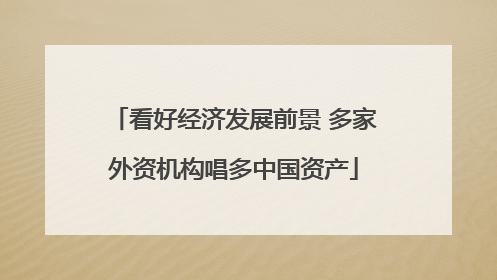看好经济发展前景 多家外资机构唱多中国资产