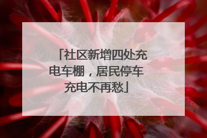 社区新增四处充电车棚，居民停车充电不再愁