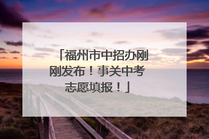 福州市中招办刚刚发布！事关中考志愿填报！