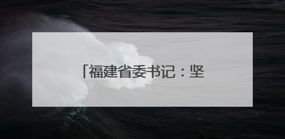 福建省委书记：坚决杜绝以言代法、以权压法、徇私枉法