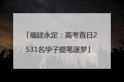 福建永定：高考首日2531名学子提笔逐梦