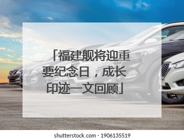 福建舰将迎重要纪念日，成长印迹一文回顾