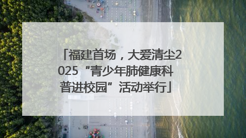 福建首场，大爱清尘2025“青少年肺健康科普进校园”活动举行