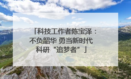 科技工作者陈宝泽：不负韶华 勇当新时代科研“追梦者”