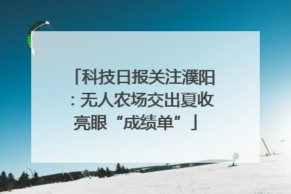 科技日报关注濮阳：无人农场交出夏收亮眼“成绩单”